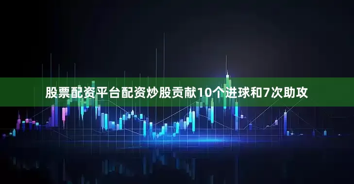 股票配资平台配资炒股贡献10个进球和7次助攻
