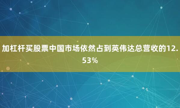 加杠杆买股票中国市场依然占到英伟达总营收的12.53%