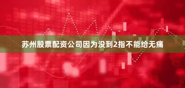 苏州股票配资公司因为没到2指不能给无痛