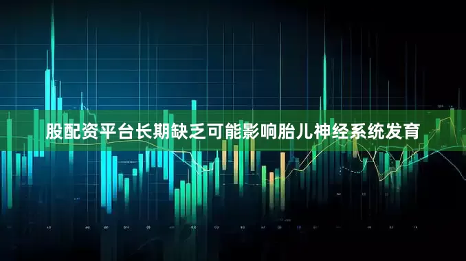 股配资平台长期缺乏可能影响胎儿神经系统发育