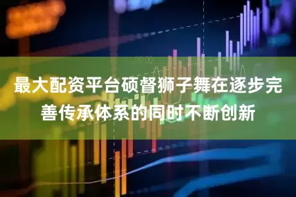 最大配资平台硕督狮子舞在逐步完善传承体系的同时不断创新