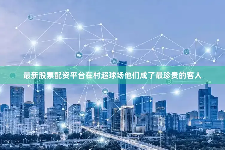 最新股票配资平台在村超球场他们成了最珍贵的客人