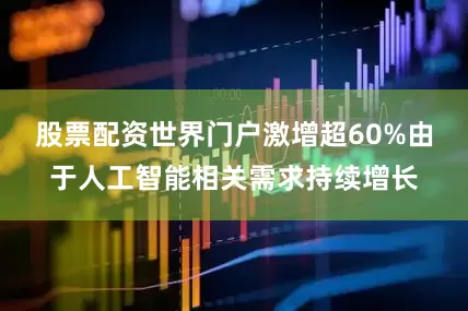 股票配资世界门户激增超60%由于人工智能相关需求持续增长