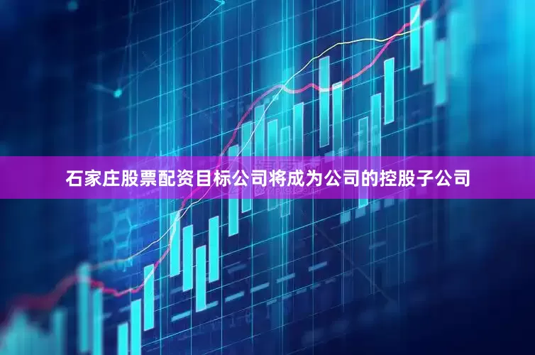 石家庄股票配资目标公司将成为公司的控股子公司