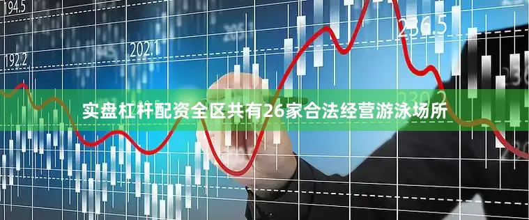 实盘杠杆配资全区共有26家合法经营游泳场所