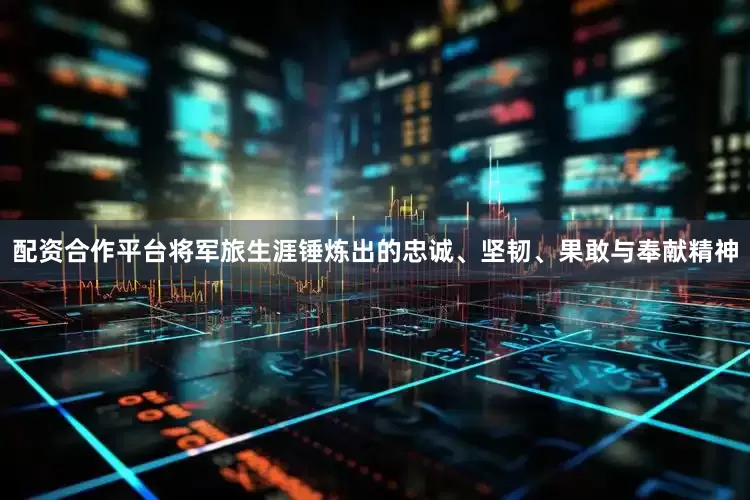 配资合作平台将军旅生涯锤炼出的忠诚、坚韧、果敢与奉献精神