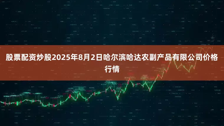 股票配资炒股2025年8月2日哈尔滨哈达农副产品有限公司价格行情