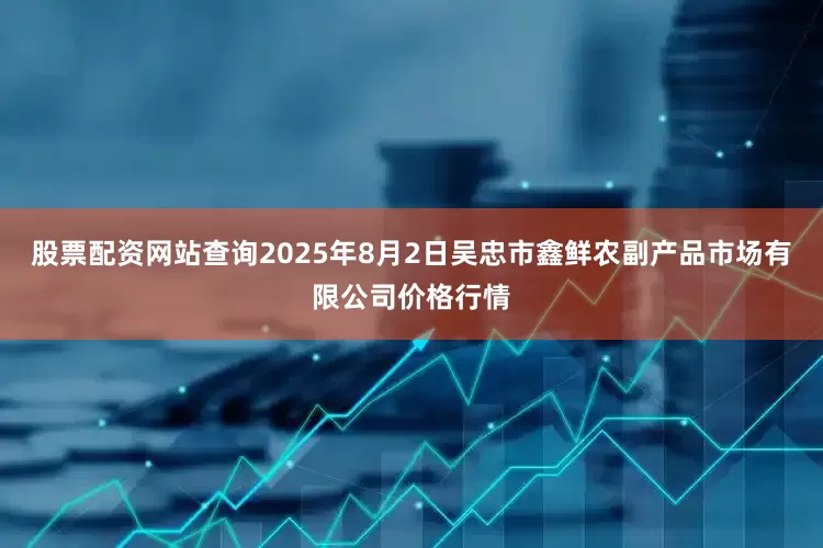 股票配资网站查询2025年8月2日吴忠市鑫鲜农副产品市场有限公司价格行情