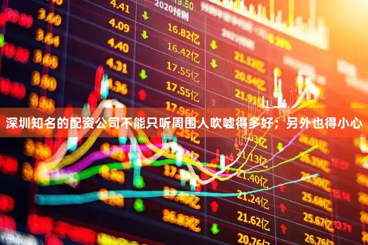 深圳知名的配资公司不能只听周围人吹嘘得多好；另外也得小心