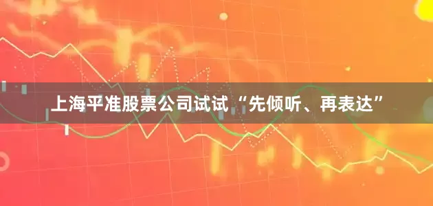 上海平准股票公司试试 “先倾听、再表达”