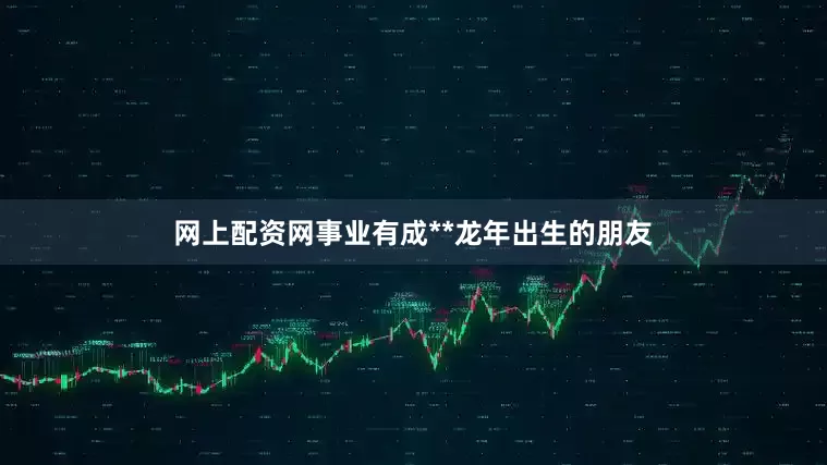 网上配资网事业有成**龙年出生的朋友