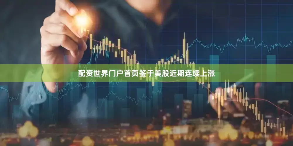 配资世界门户首页鉴于美股近期连续上涨