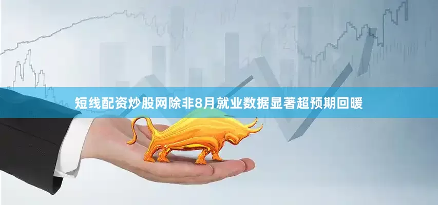 短线配资炒股网除非8月就业数据显著超预期回暖