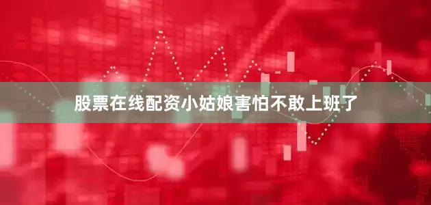 股票在线配资小姑娘害怕不敢上班了