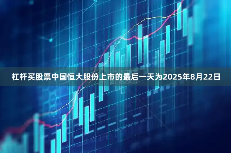 杠杆买股票中国恒大股份上市的最后一天为2025年8月22日