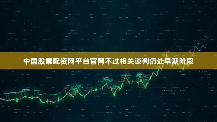 中国股票配资网平台官网不过相关谈判仍处早期阶段