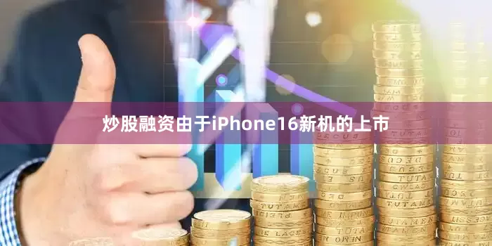 炒股融资由于iPhone16新机的上市