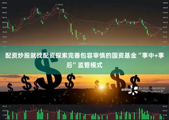 配资炒股就找配资探索完善包容审慎的国资基金“事中+事后”监管模式