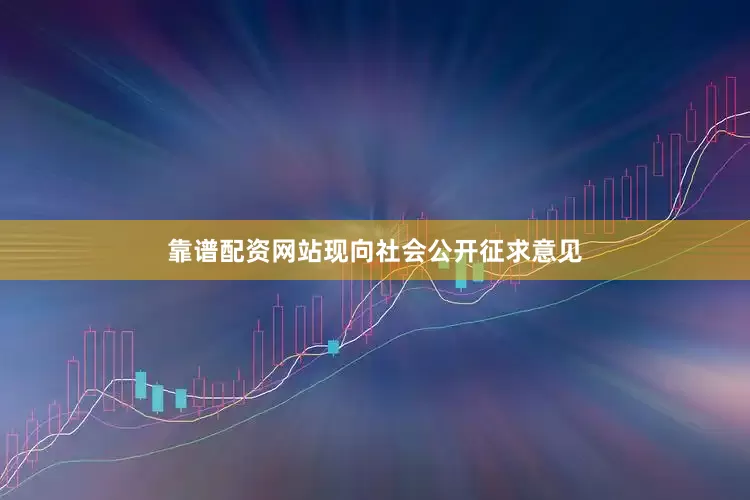 靠谱配资网站现向社会公开征求意见