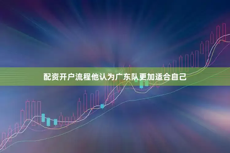 配资开户流程他认为广东队更加适合自己