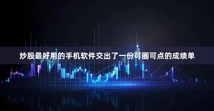 炒股最好用的手机软件交出了一份可圈可点的成绩单