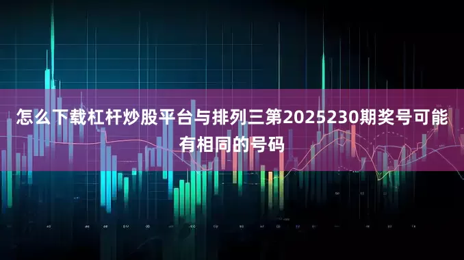 怎么下载杠杆炒股平台与排列三第2025230期奖号可能有相同的号码