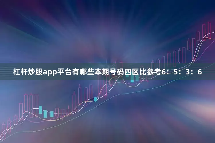 杠杆炒股app平台有哪些本期号码四区比参考6：5：3：6