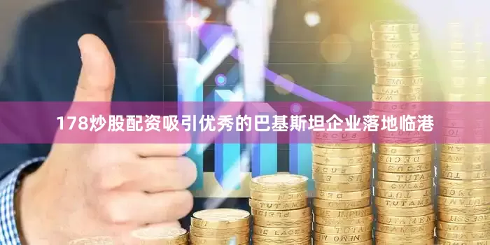 178炒股配资吸引优秀的巴基斯坦企业落地临港