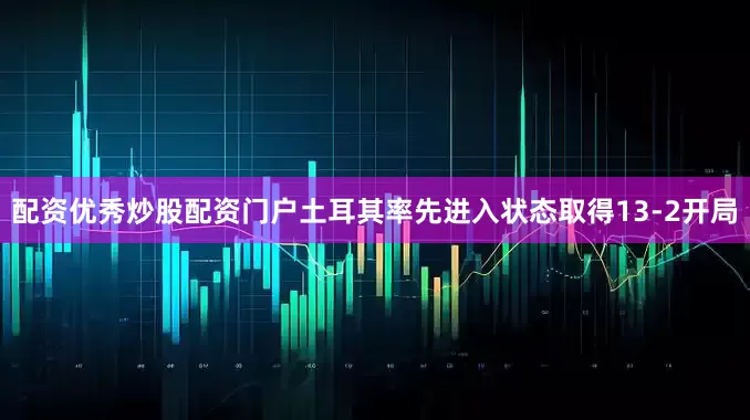 配资优秀炒股配资门户土耳其率先进入状态取得13-2开局