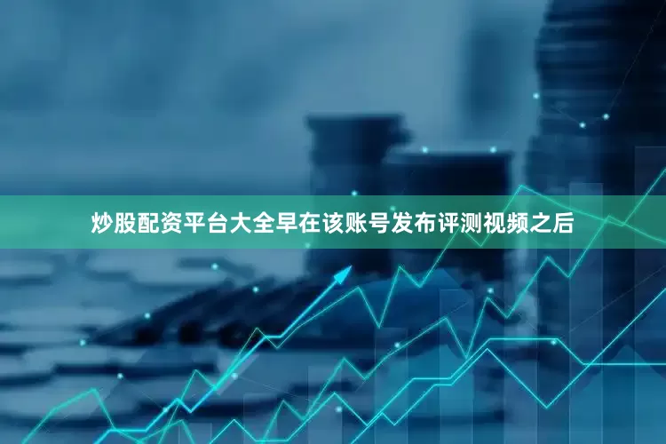 炒股配资平台大全早在该账号发布评测视频之后