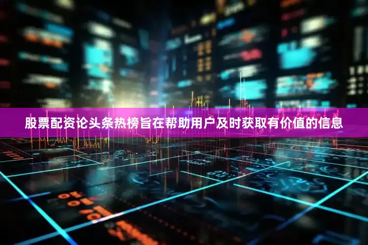 股票配资论头条热榜旨在帮助用户及时获取有价值的信息