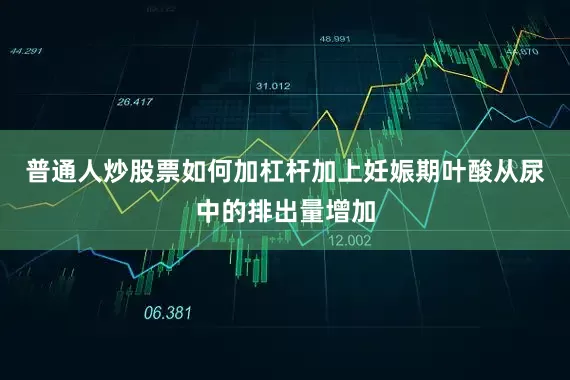普通人炒股票如何加杠杆加上妊娠期叶酸从尿中的排出量增加