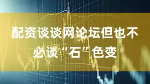 配资谈谈网论坛但也不必谈“石”色变