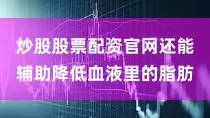 炒股股票配资官网还能辅助降低血液里的脂肪